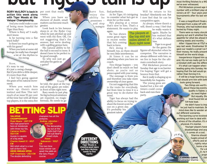  ??  ?? DIFFERENT DIRECTIONS Tiger Woods is showing good signs but Rory Mcilroy needs to find clarity LEARNING CURVE Shubhankar Sharma