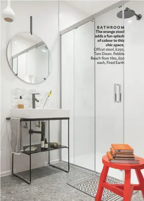  ??  ?? BATHROOM The orange stool adds a fun splash of colour to this chic space. Offcut stool, £250, Tom Dixon. Pebble Beach floor tiles, £50 each, Fired Earth