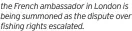  ?? ?? the French ambassador in London is being summoned as the dispute over fishing rights escalated.