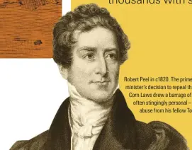  ??  ?? Robert Peel in c1820. The prime minister’s decision to repeal the Corn Laws drew a barrage of – often stingingly personal – abuse from his fellow Tories