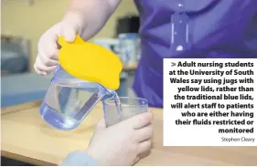  ?? Stephen Cleary ?? &gt; Adult nursing students at the University of South Wales say using jugs with yellow lids, rather than the traditiona­l blue lids, will alert staff to patients who are either having their fluids restricted or monitored