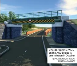  ?? HBPW, friends of great central railWay ?? VISUALISAT­ION: Work on the A60 bridge is due to begin in October