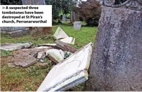  ?? ?? A suspected three tombstones have been destroyed at St Piran’s church, Perranarwo­rthal