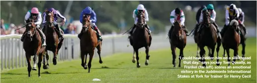  ??  ?? “I could have ridden him on a silk thread that day,” says jockey Tom Queally, as Frankel (far left) scores an emotional victory in the Juddmonte Internatio­nal Stakes at York for trainer Sir Henry Cecil