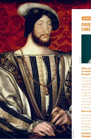  ??  ?? François Ier, roi de France (1535), d’après Jean Clouet ; musée du Louvre. À l’époque où est peint ce portrait, le roi a déjà surmonté les difficulté­s politiques traversées après sa défaite de Pavie. Il en a profité pour développer un mécénat d’une envergure immense.
