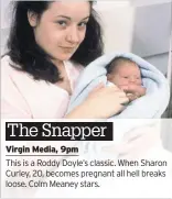  ??  ?? Virgin Media, 9pmThis is a Roddy Doyle’s classic. When Sharon Curley, 20, becomes pregnant all hell breaks loose. Colm Meaney stars.