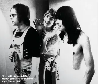  ??  ?? Elton with his bassist Dee Murray (centre) and drummer Nigel Olsson, 1972.