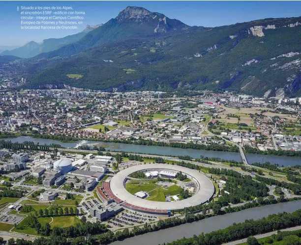  ??  ?? Situado a los pies de los Alpes, el sincrotrón ESRF –edificio con forma circular– integra el Campus Científico Europeo de Fotones y Neutrones, en la localidad francesa de Grenoble.