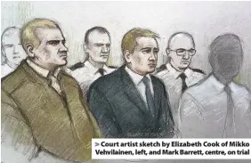  ??  ?? > Court artist sketch by Elizabeth Cook of Mikko Vehvilaine­n, left, and Mark Barrett, centre, on trial