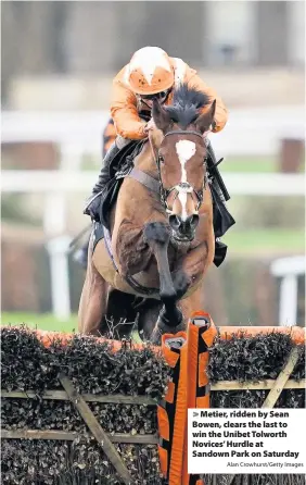  ?? Alan Crowhurst/Getty Images ?? > Metier, ridden by Sean Bowen, clears the last to win the Unibet Tolworth Novices’ Hurdle at Sandown Park on Saturday