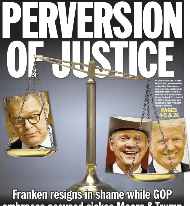  ??  ?? As Democratic Sen. Al Franken (far left) announced his resignatio­n Thursday over harassment accusation­s, he marveled at the irony that accused child molester Roy Moore (below left) is backed by GOP in Senate race and admitted groper President Trump is...