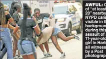  ??  ?? AWFUL: One of “at least 20” nearby NYPD cars is visible in the background during this assault of an 11-year-old girl in Harlem, all witnessed by a Post photograph­er.