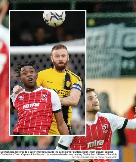  ?? PICTURES: RICHARD BURLEY, EPIC ACTION IMAGERY ?? Deji Oshilaja, restored to a back-three role, heads the ball clear for Burton Albion (main picture) against Cheltenham Town. Captain John Brayford (above) also heads clear, beating Cheltenham’s Daniel N’lundulu.
