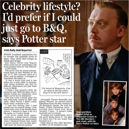  ??  ?? ‘I’m bored of Hogwarts. Can we skip to the bit when they’re in the DIY store?’ Now and then: Rupert Grint as Inspector Crome in The ABC Murders – and, inset, with his Harry Potter co-stars