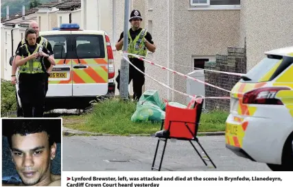  ??  ?? > Lynford Brewster, left, was attacked and died at the scene in Brynfedw, Llanedeyrn, Cardiff Crown Court heard yesterday