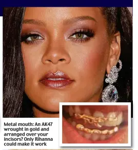  ?? ?? Metal mouth: An AK47 wrought in gold and arranged over your incisors? Only Rihanna could make it work