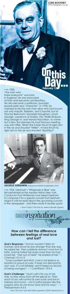  ?? • In 1900,
“the man who knew everyone” was born in England. He was educated at Eton and became Lord Boothby.
He also became a politician, journalist, broadcaste­r and ‘character’. In 1978, he claimed to be the only man alive who had known not only Asquit ?? LORD BOOTHBY (httpi.telegraph.co.uk)
GEORGE GERSHWIN (httpswww.thefamousp­eople.com)
–from The
─ from
by Jeremy Beadle (Signet)
(OMF Literature Inc.)