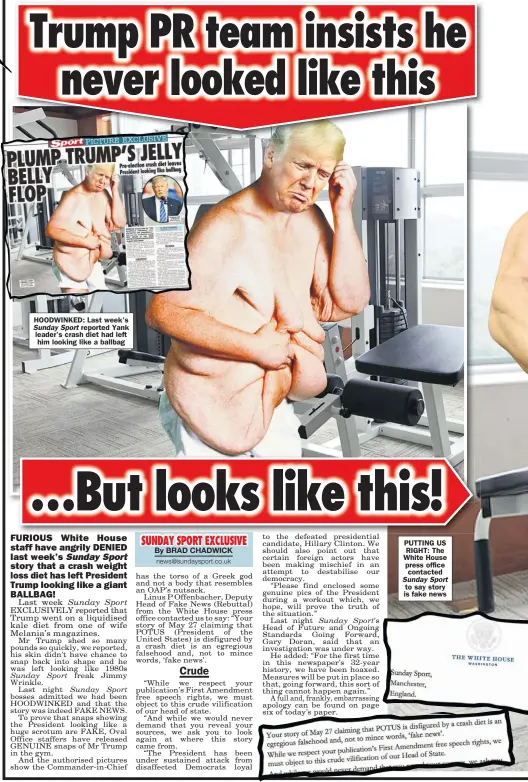  ??  ?? HOODWINKED: Last week’s Sunday Sport reported Yank leader’s crash diet had left him looking like a ballbag PUTTING US RIGHT: The White House press office contacted Sunday Sport to say story is fake news