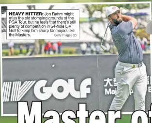  ?? Getty Images (2) ?? HEAVY HITTER: Jon Rahm might miss the old stomping grounds of the PGA Tour, but he feels that there’s still plenty of competitio­n in 54-hole LIV Golf to keep him sharp for majors like the Masters.