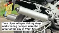  ??  ?? Twin pipes whisper. Fairing stays and steering damper were the order of the day in 1997.
