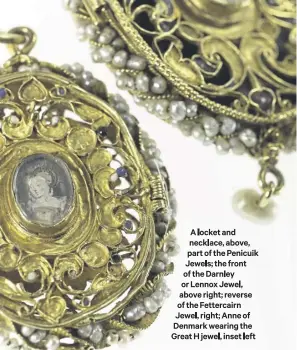  ?? ?? A locket and necklace, above, part of the Penicuik Jewels; the front of the Darnley or Lennox Jewel, above right; reverse of the Fettercair­n Jewel, right; Anne of Denmark wearing the Great H jewel, inset left