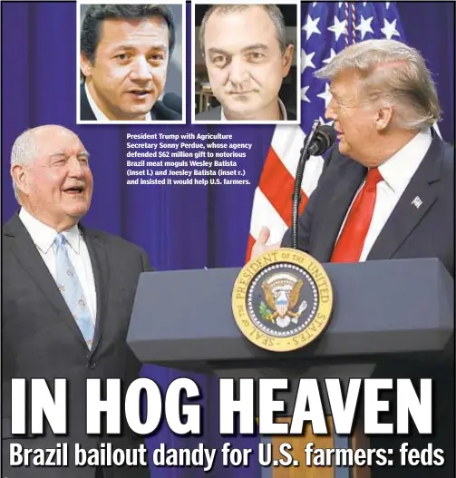  ??  ?? President Trump with Agricultur­e Secretary Sonny Perdue, whose agency defended $62 million gift to notorious Brazil meat moguls Wesley Batista (inset l.) and Joesley Batista (inset r.) and insisted it would help U.S. farmers.