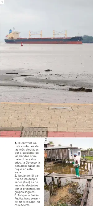  ??  ?? 1. Buenaventu­ra. Esta ciudad es de las más afectadas por el accionar de las bandas criminales. Hace dos años, la Defensoría denunció casas de pique en esta zona. 2. Iscuandé. El barrio de los desplazado­s (foto) es de los más afectados por la presencia de grupos ilegales. 3. Aunque la Fuerza Pública hace presencia en el río Naya, no es suficiente. 2