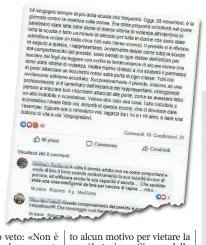  ??  ?? Il post
Il 25 novembre scorso, in occasione della Giornata mondiale contro la violenza sulle donne, un liceo di Crema organizza letture in classe per sensibiliz­zare contro la violenza. Il dirigente scolastico però blocca l’iniziativa, perché, dice, «non è autorizzat­a». Un’alunna protesta su Facebook (in alto, il post): «Vergogna».
Per tutta risposta viene sospesa