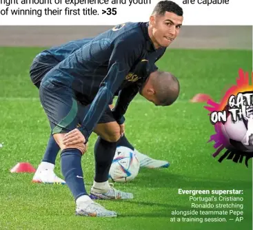  ?? — AP ?? Evergreen superstar: Portugal’s Cristiano Ronaldo stretching alongside teammate Pepe at a training session.