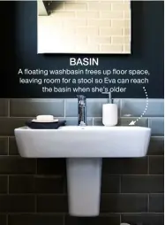  ??  ?? BASIN
A floating washbasin frees up floor space, leaving room for a stool so Eva can reach the basin when she’s older
