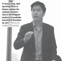  ?? PHOTO BY LISBET K. ESMAEL ?? Terence Pang, chief operating officer at Shopee, explains the company’s business state in the Philippine market at a roundtable interview on November 28, 2017.