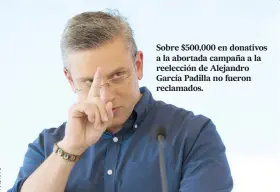  ??  ?? Sobre $500,000 en donativos a la abortada campaña a la reelección de Alejandro García Padilla no fueron reclamados.