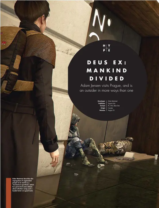  ??  ?? Eidos Montreal describes the segregatio­n of augmented people in its world as a ‘mechanical apartheid’, which has generated some debate about whether using such a loaded term is in good taste