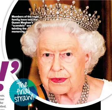  ??  ?? The final straw! Members of the royal family have told the Queen Meghan’s “scandals” are tainting the monarchy.