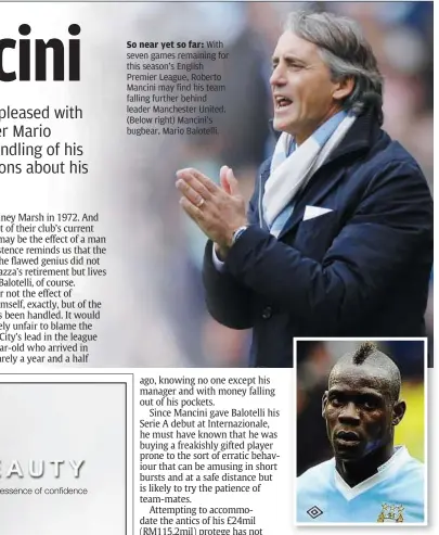  ??  ?? So near yet so far: With seven games remaining for this season’s English Premier League, Roberto Mancini may find his team falling further behind leader Manchester United. (Below right) Mancini’s bugbear, Mario Balotelli.