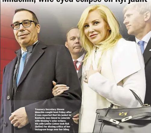  ??  ?? Treasury Secretary Steven Mnuchin caught heat Friday after it was reported that his junket to Kentucky was timed to coincide with Monday’s solar eclipse. His wife Louise Linton took flak (below) for dissing critics of her Instagram brags over her bling.