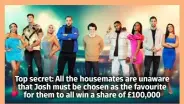  ?? ?? Top secret: All the housemates are unaware that Josh must be chosen as the favourite for them to all win a share of £100,000