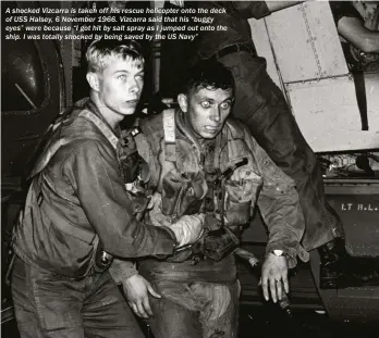  ??  ?? A shocked Vizcarra is taken off his rescue helicopter onto the deck of USS Halsey, 6 November 1966. Vizcarra said that his “buggy eyes” were because “I got hit by salt spray as I jumped out onto the ship. I was totally shocked by being saved by the US...