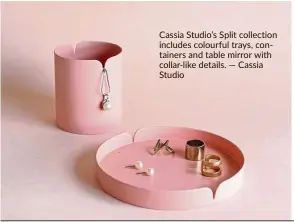  ?? — cassia Studio ?? cassia Studio’s Split collection includes colourful trays, containers and table mirror with collar-like details.