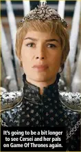  ??  ?? It’s going to be a bit longer to see Cersei and her pals on Game Of Thrones again.