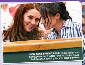  ??  ?? Kate and Meghan chat NEW BEST FRIENDS: on Centre Court. during yesterday’s ladies’ final flares Left: Meghan sporting her eye-catching