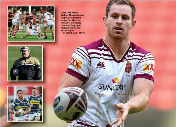  ?? PHOTOS: AAP, GETTY ?? QUESTION TIME: Michael Morgan (main) shapes as a possible answer for Maroons selectors; and insets from top, Greg Inglis, Anthony Griffin and Jarryd Hayne.