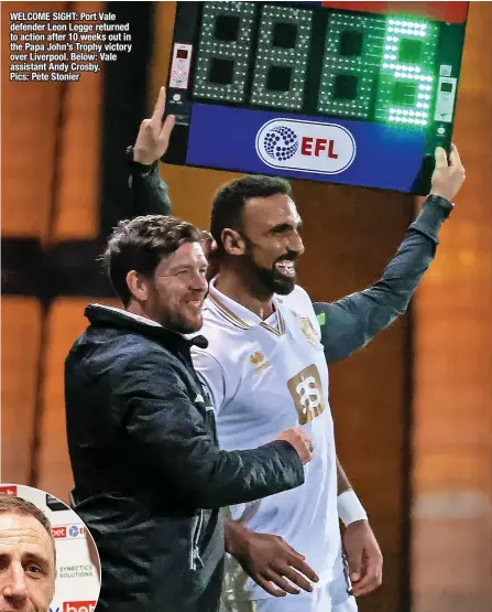  ?? ?? WELCOME SIGHT: Port Vale defender Leon Legge returned to action after 10 weeks out in the Papa John’s Trophy victory over Liverpool. Below: Vale assistant Andy Crosby. Pics: Pete Stonier