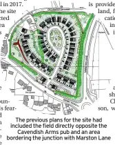  ?? ?? The previous plans for the site had included the field directly opposite the Cavendish Arms pub and an area bordering the junction with Marston Lane