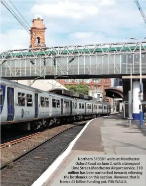  ?? PHIL WALLIS. ?? Northern 319381 waits at Manchester Oxford Road on June 2, with a Liverpool Lime Street-Manchester Airport service. £10 million has been earmarked towards relieving the bottleneck on this section. However, that is from a £5 billion funding pot.