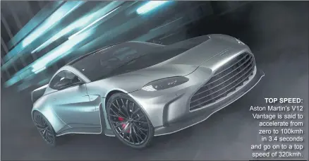  ?? TOP SPEED: ?? Aston Martin’s V12 Vantage is said to accelerate from zero to 100kmh in 3.4 seconds and go on to a top speed of 320kmh.