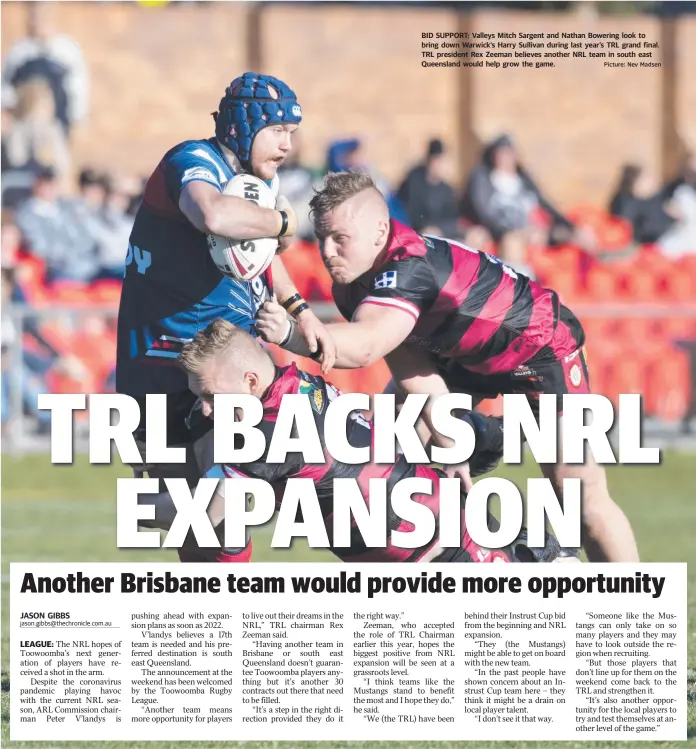  ?? Picture: Nev Madsen ?? JASON GIBBS jason.gibbs@thechronic­le.com.au
BID SUPPORT: Valleys Mitch Sargent and Nathan Bowering look to bring down Warwick’s Harry Sullivan during last year’s TRL grand final. TRL president Rex Zeeman believes another NRL team in south east Queensland would help grow the game.