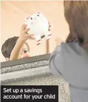 ??  ?? Set up a savings account for your child