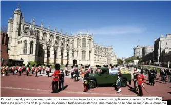  ??  ?? Para el funeral, y aunque mantuviero­n la sana distancia en todo momento, se aplicaron pruebas de Covid-19 a todos los miembros de la guardia, así como a todos los asistentes. Una manera de blindar la salud de la monarca.