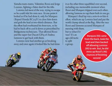  ??  ?? Marquez (93) came from the back, took the lead and then backed off allowing Lorenzo (99) to win. But, he did mess up Rossi’s (46) chances of finishing second
